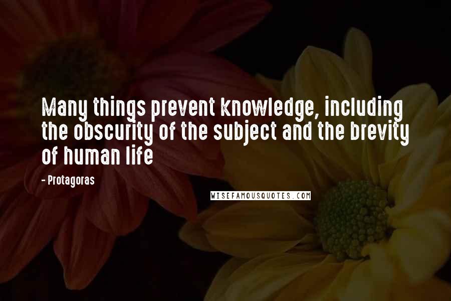 Protagoras Quotes: Many things prevent knowledge, including the obscurity of the subject and the brevity of human life