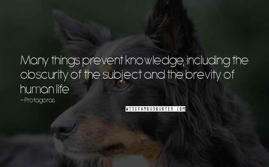 Protagoras Quotes: Many things prevent knowledge, including the obscurity of the subject and the brevity of human life