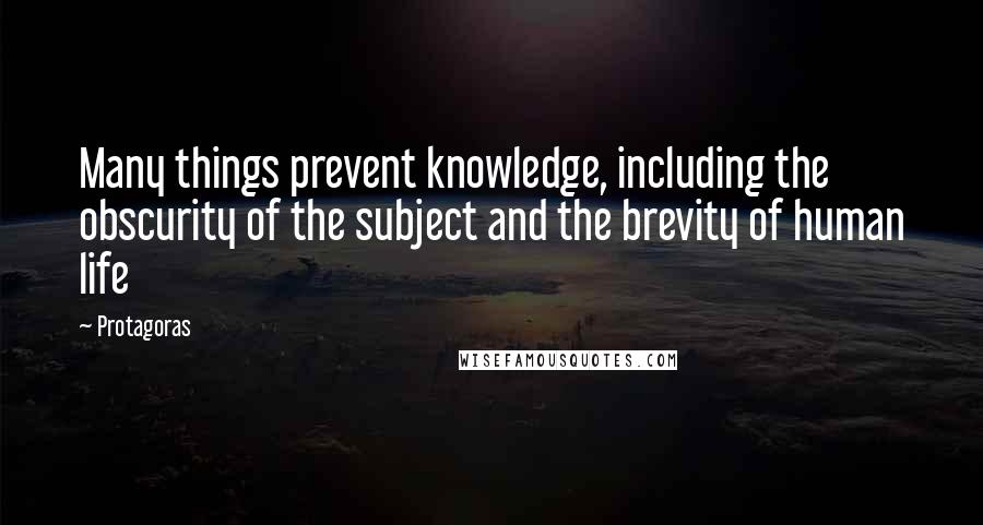 Protagoras Quotes: Many things prevent knowledge, including the obscurity of the subject and the brevity of human life