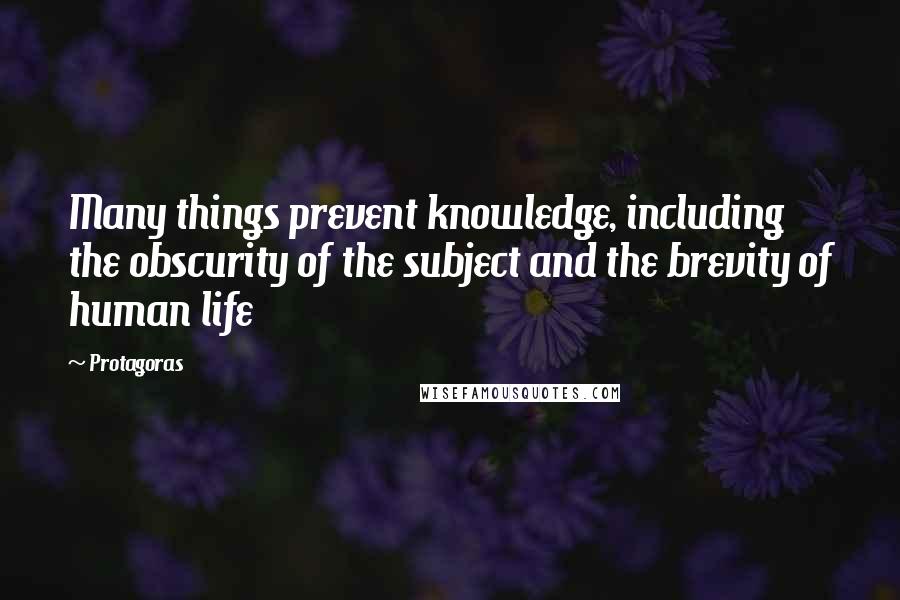 Protagoras Quotes: Many things prevent knowledge, including the obscurity of the subject and the brevity of human life