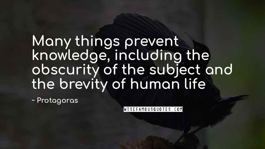 Protagoras Quotes: Many things prevent knowledge, including the obscurity of the subject and the brevity of human life