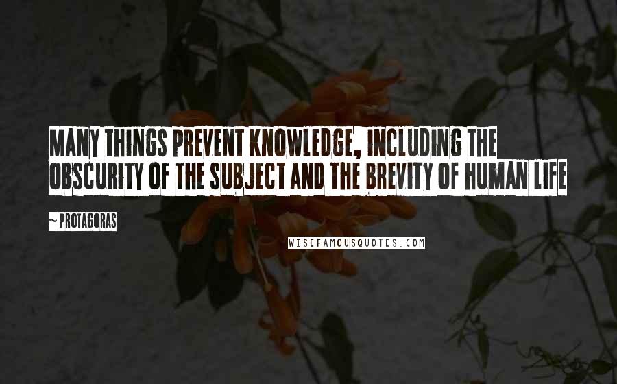 Protagoras Quotes: Many things prevent knowledge, including the obscurity of the subject and the brevity of human life