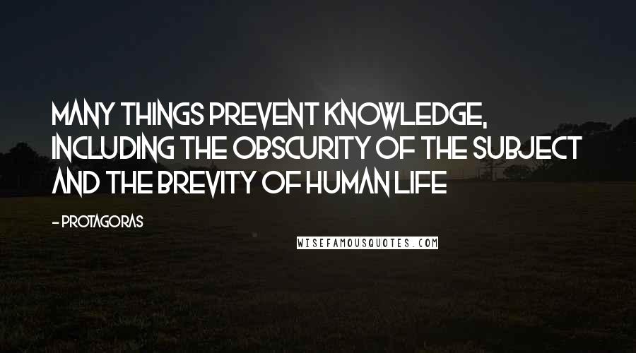Protagoras Quotes: Many things prevent knowledge, including the obscurity of the subject and the brevity of human life