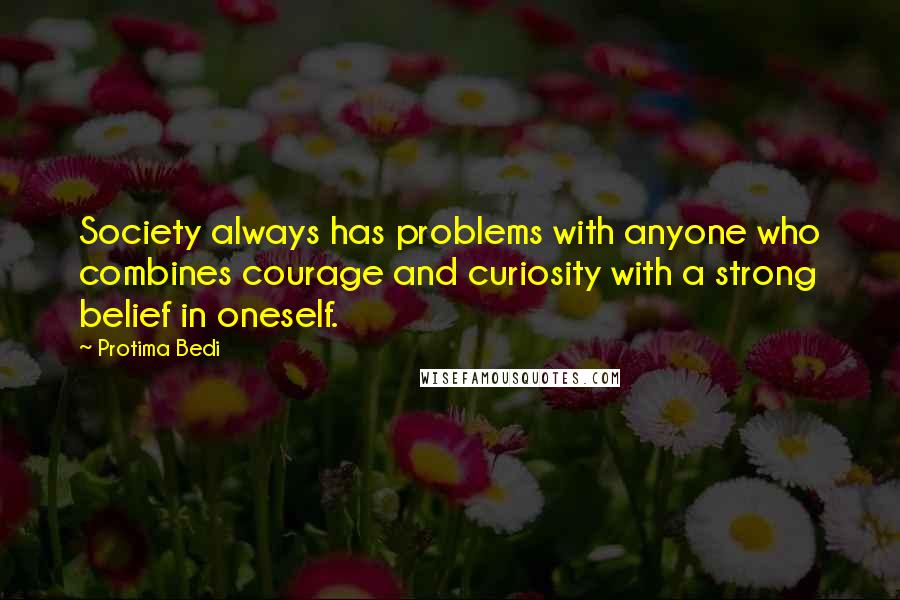 Protima Bedi Quotes: Society always has problems with anyone who combines courage and curiosity with a strong belief in oneself.
