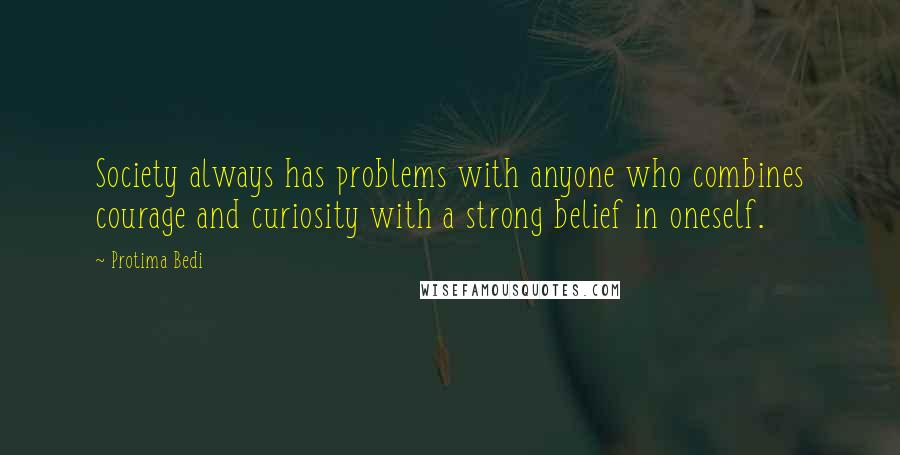 Protima Bedi Quotes: Society always has problems with anyone who combines courage and curiosity with a strong belief in oneself.