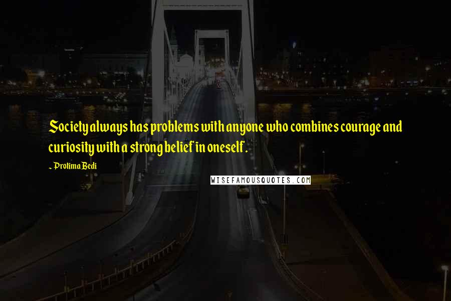 Protima Bedi Quotes: Society always has problems with anyone who combines courage and curiosity with a strong belief in oneself.