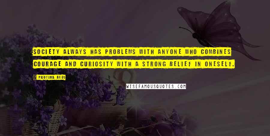 Protima Bedi Quotes: Society always has problems with anyone who combines courage and curiosity with a strong belief in oneself.