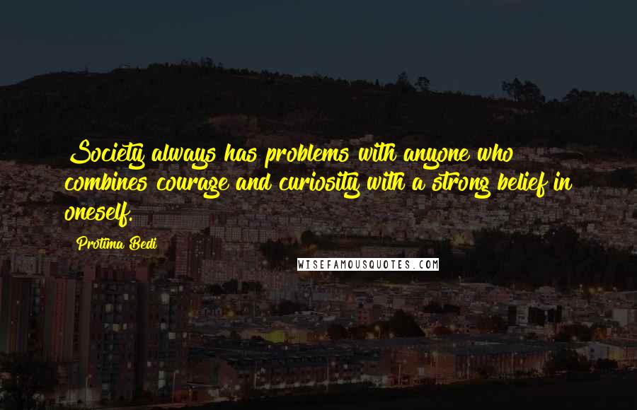 Protima Bedi Quotes: Society always has problems with anyone who combines courage and curiosity with a strong belief in oneself.