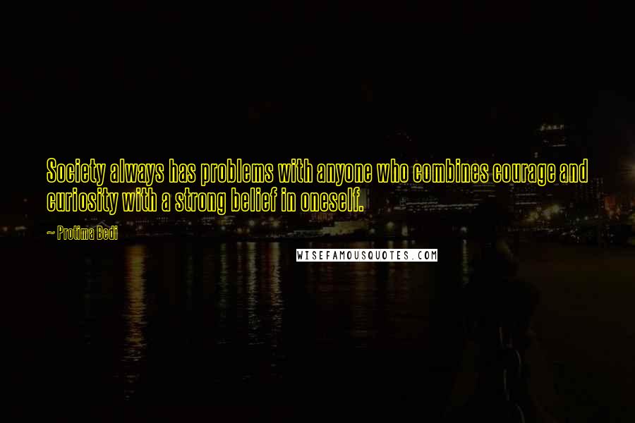 Protima Bedi Quotes: Society always has problems with anyone who combines courage and curiosity with a strong belief in oneself.