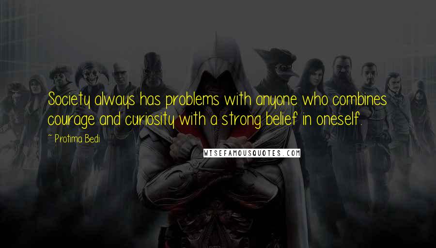 Protima Bedi Quotes: Society always has problems with anyone who combines courage and curiosity with a strong belief in oneself.