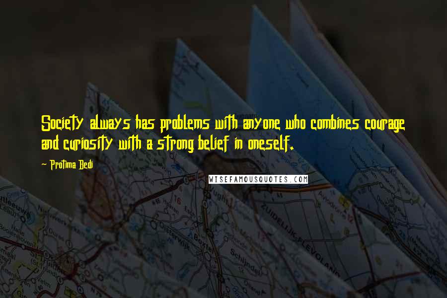 Protima Bedi Quotes: Society always has problems with anyone who combines courage and curiosity with a strong belief in oneself.