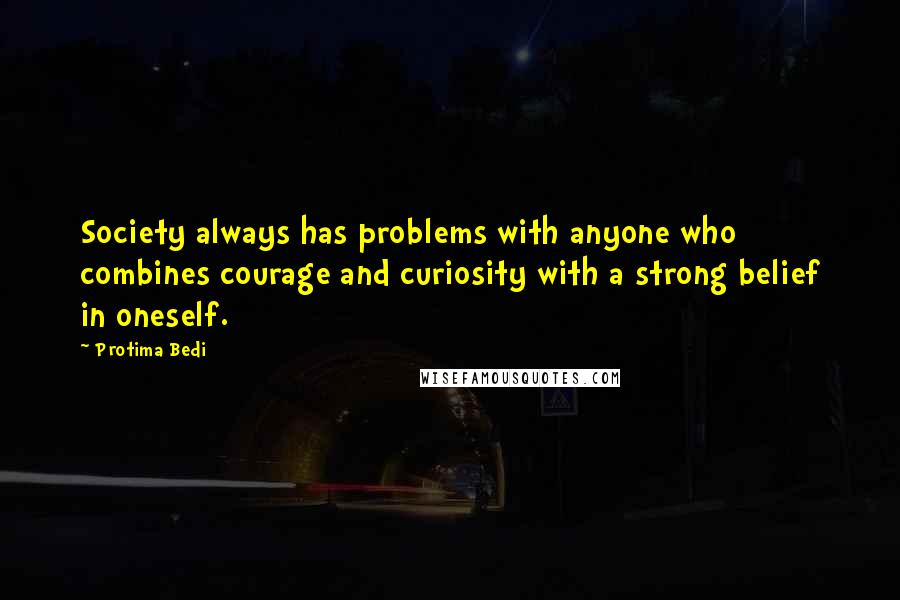 Protima Bedi Quotes: Society always has problems with anyone who combines courage and curiosity with a strong belief in oneself.