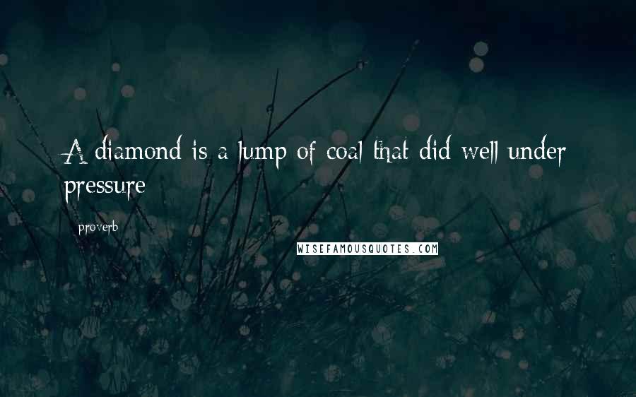 Proverb Quotes: A diamond is a lump of coal that did well under pressure