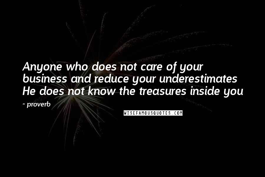 Proverb Quotes: Anyone who does not care of your business and reduce your underestimates He does not know the treasures inside you