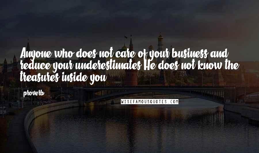 Proverb Quotes: Anyone who does not care of your business and reduce your underestimates He does not know the treasures inside you