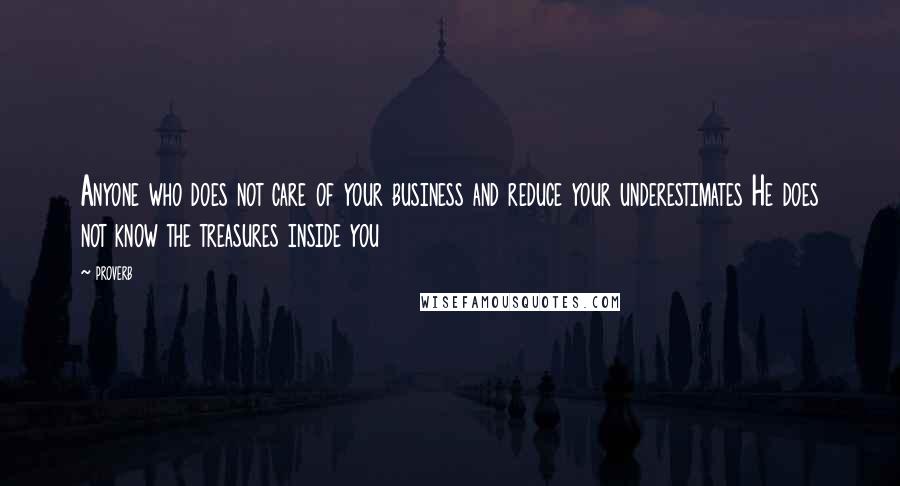 Proverb Quotes: Anyone who does not care of your business and reduce your underestimates He does not know the treasures inside you