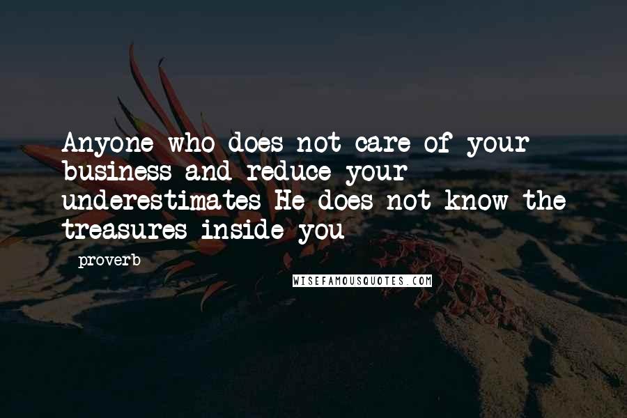 Proverb Quotes: Anyone who does not care of your business and reduce your underestimates He does not know the treasures inside you