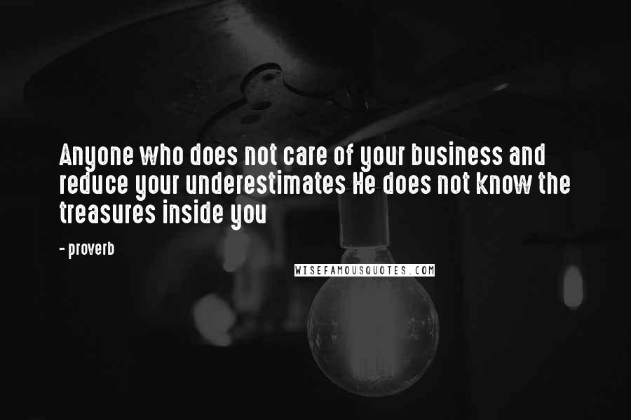 Proverb Quotes: Anyone who does not care of your business and reduce your underestimates He does not know the treasures inside you