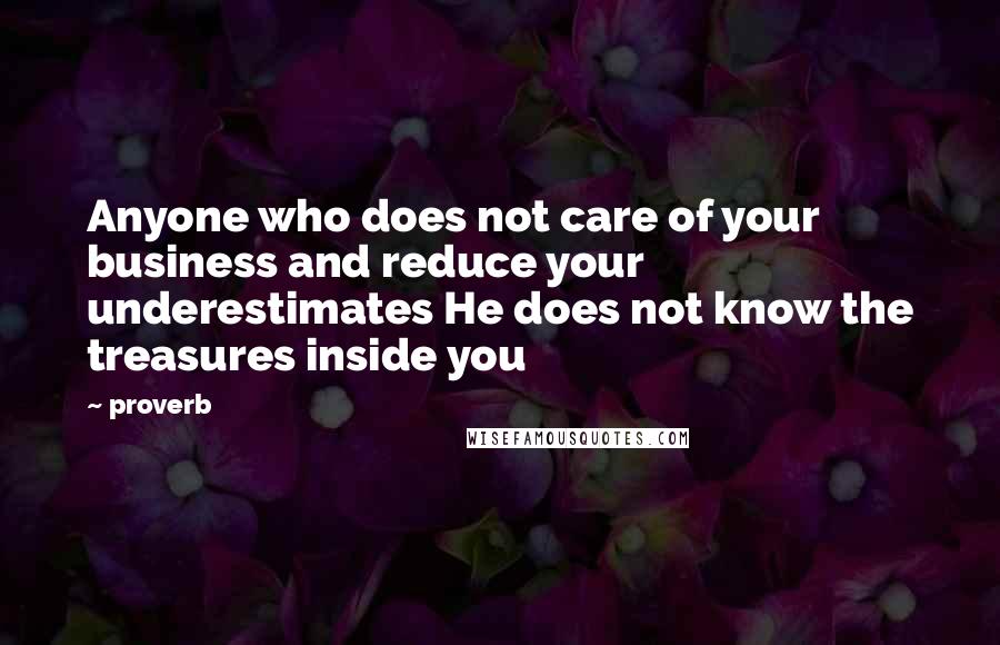 Proverb Quotes: Anyone who does not care of your business and reduce your underestimates He does not know the treasures inside you