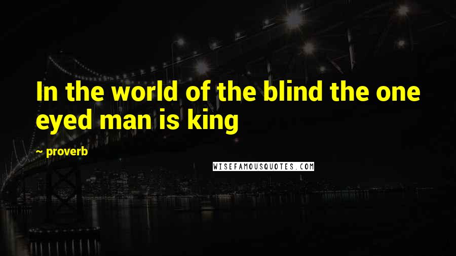 Proverb Quotes: In the world of the blind the one eyed man is king