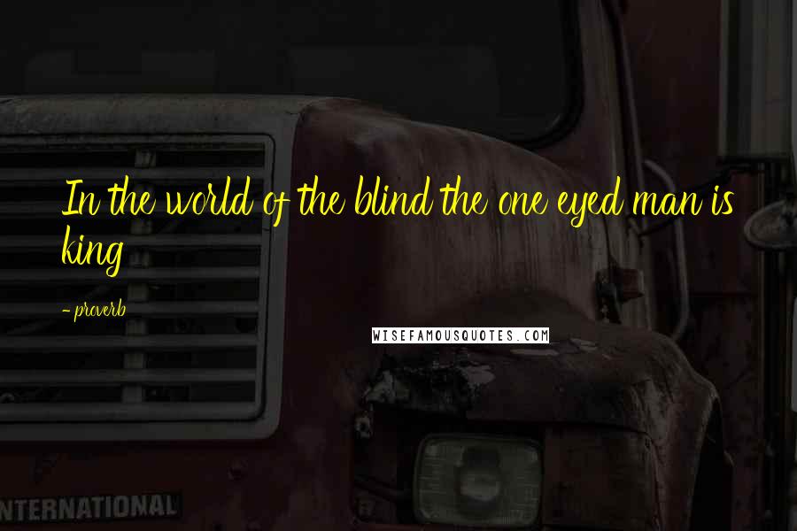 Proverb Quotes: In the world of the blind the one eyed man is king
