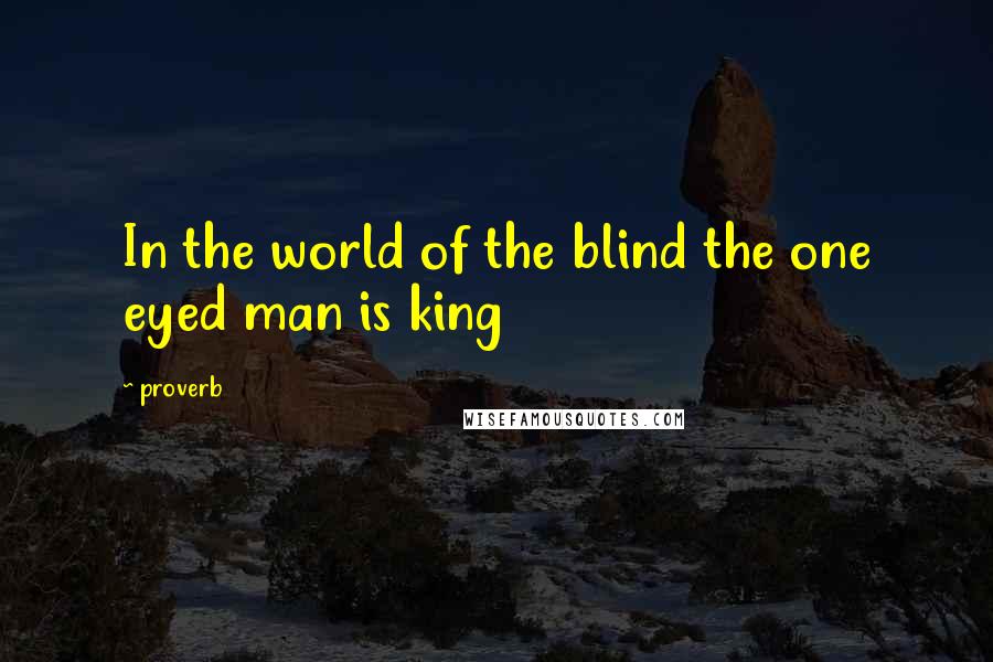 Proverb Quotes: In the world of the blind the one eyed man is king