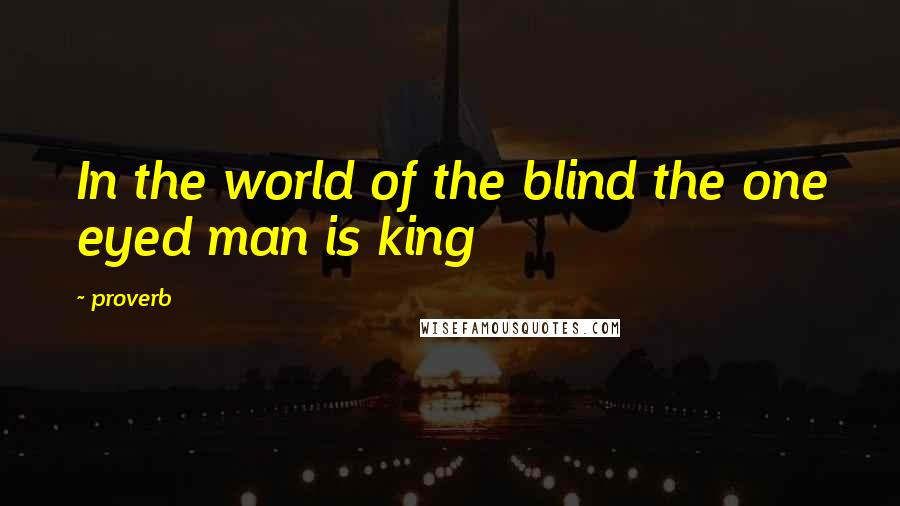 Proverb Quotes: In the world of the blind the one eyed man is king