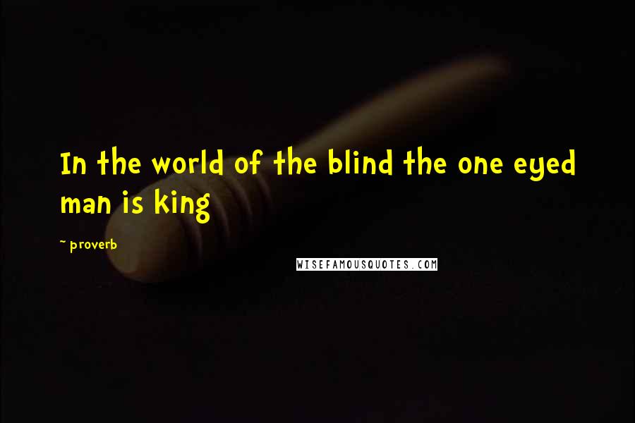 Proverb Quotes: In the world of the blind the one eyed man is king