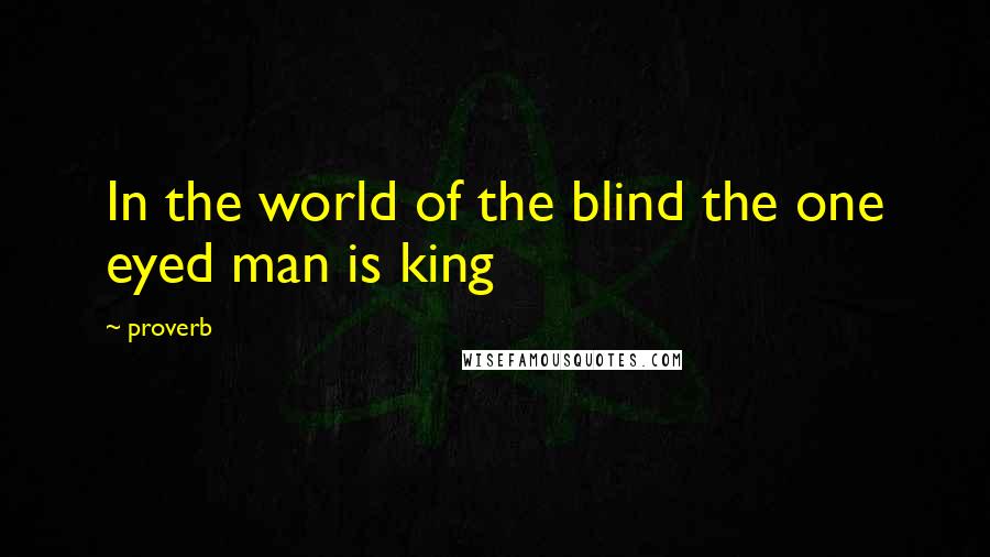 Proverb Quotes: In the world of the blind the one eyed man is king