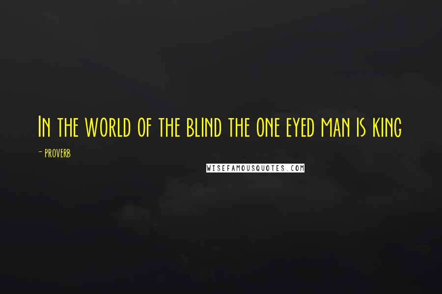 Proverb Quotes: In the world of the blind the one eyed man is king