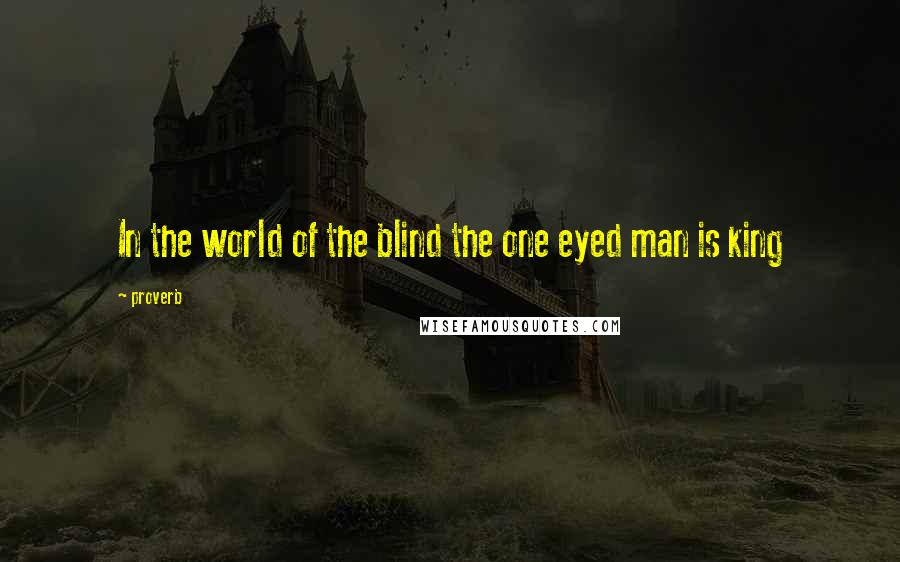 Proverb Quotes: In the world of the blind the one eyed man is king