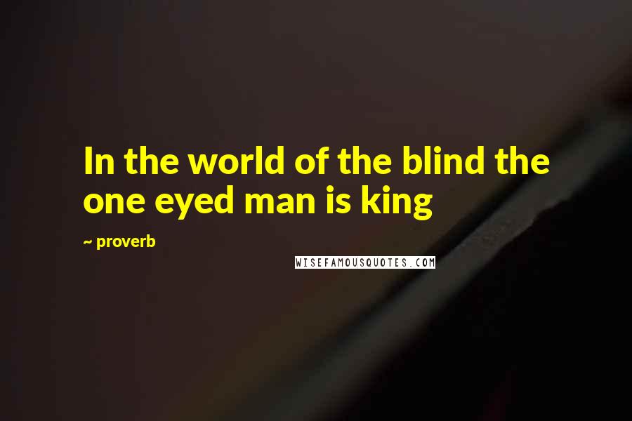 Proverb Quotes: In the world of the blind the one eyed man is king