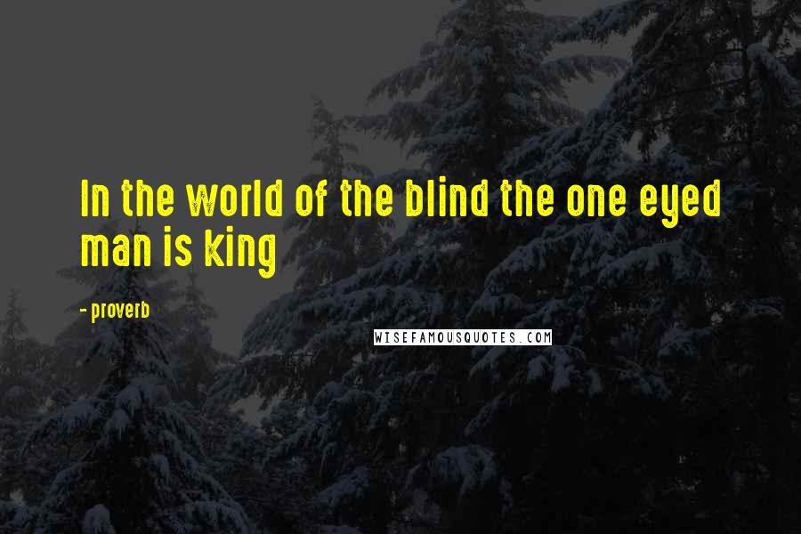 Proverb Quotes: In the world of the blind the one eyed man is king