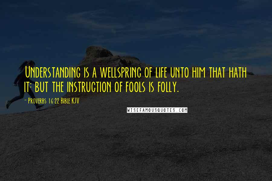 Proverbs 16:22 Bible KJV Quotes: Understanding is a wellspring of life unto him that hath it: but the instruction of fools is folly.