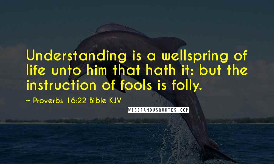 Proverbs 16:22 Bible KJV Quotes: Understanding is a wellspring of life unto him that hath it: but the instruction of fools is folly.