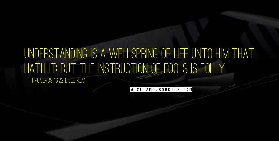 Proverbs 16:22 Bible KJV Quotes: Understanding is a wellspring of life unto him that hath it: but the instruction of fools is folly.