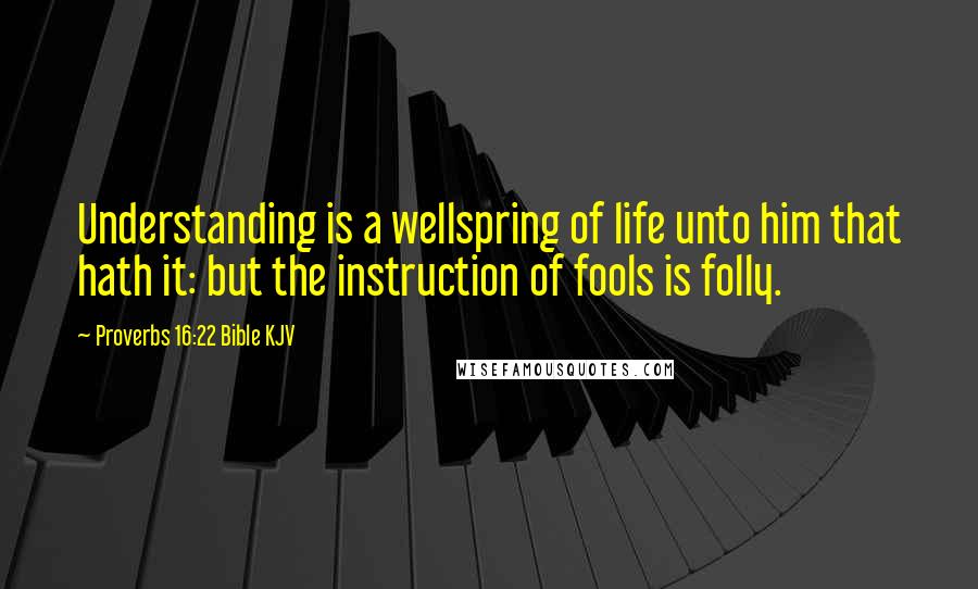 Proverbs 16:22 Bible KJV Quotes: Understanding is a wellspring of life unto him that hath it: but the instruction of fools is folly.