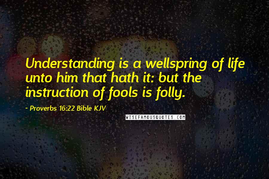 Proverbs 16:22 Bible KJV Quotes: Understanding is a wellspring of life unto him that hath it: but the instruction of fools is folly.