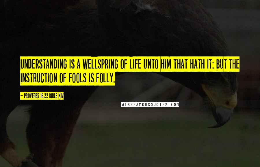 Proverbs 16:22 Bible KJV Quotes: Understanding is a wellspring of life unto him that hath it: but the instruction of fools is folly.