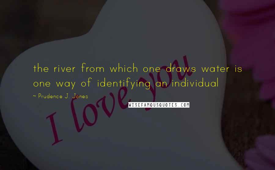 Prudence J. Jones Quotes: the river from which one draws water is one way of identifying an individual