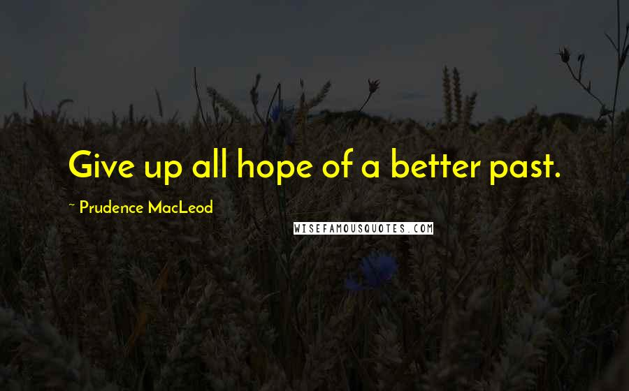 Prudence MacLeod Quotes: Give up all hope of a better past.