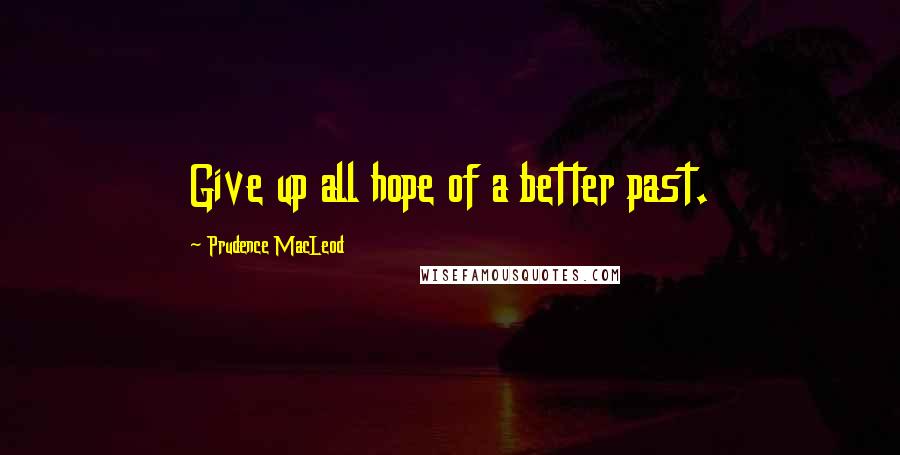 Prudence MacLeod Quotes: Give up all hope of a better past.