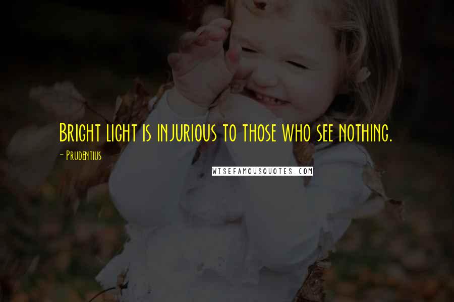 Prudentius Quotes: Bright light is injurious to those who see nothing.