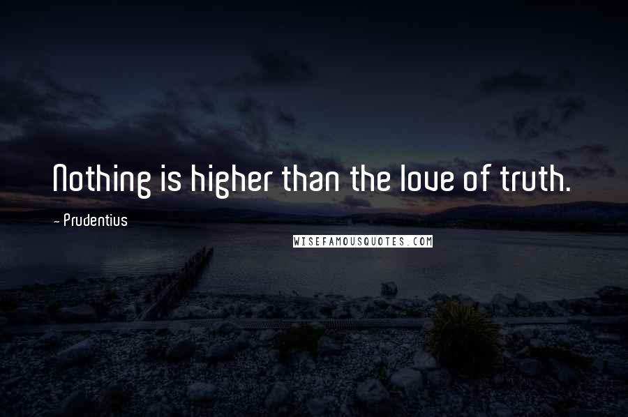 Prudentius Quotes: Nothing is higher than the love of truth.