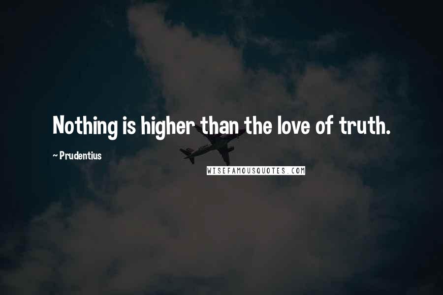 Prudentius Quotes: Nothing is higher than the love of truth.