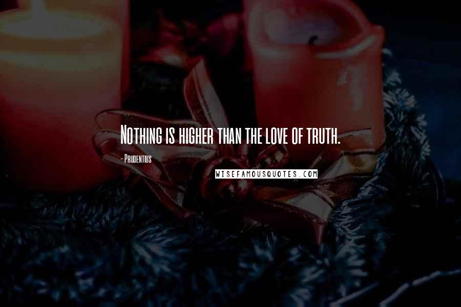 Prudentius Quotes: Nothing is higher than the love of truth.