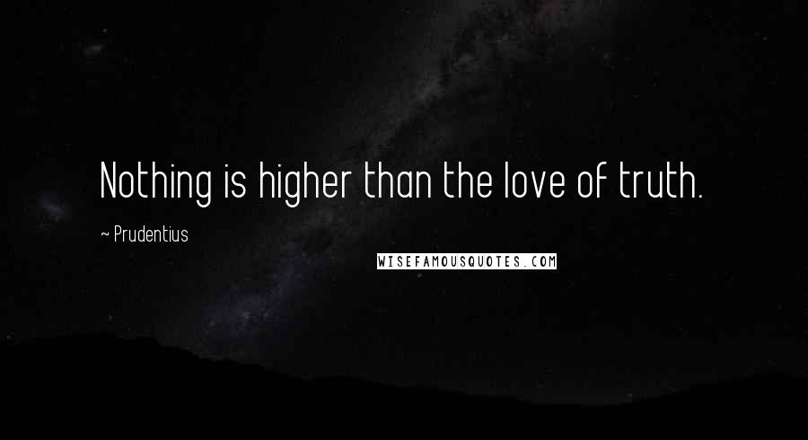 Prudentius Quotes: Nothing is higher than the love of truth.