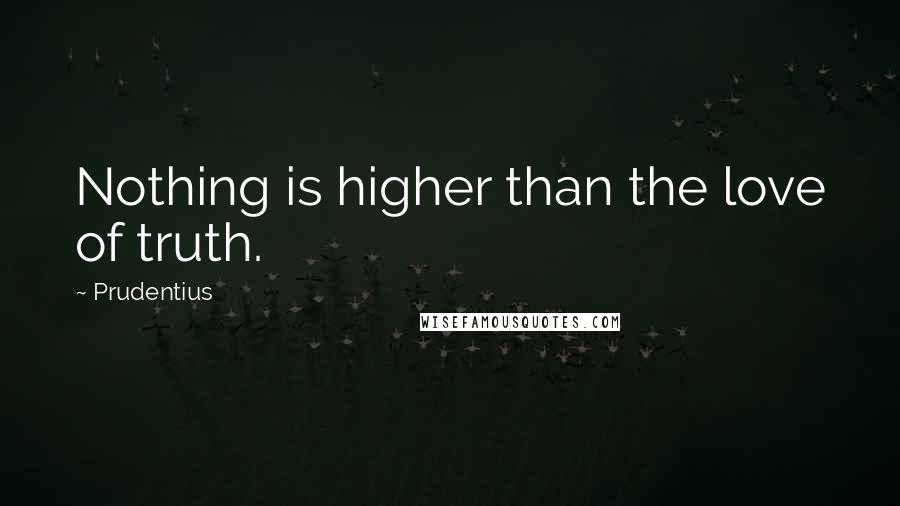 Prudentius Quotes: Nothing is higher than the love of truth.