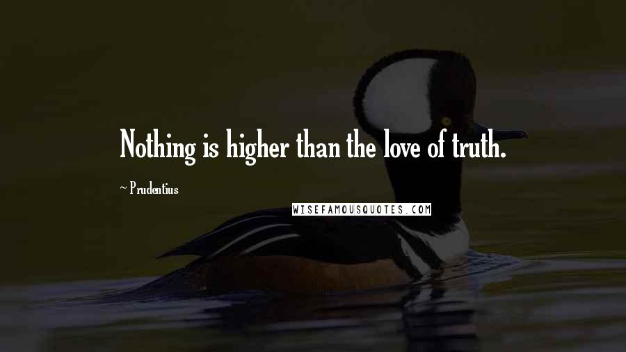 Prudentius Quotes: Nothing is higher than the love of truth.