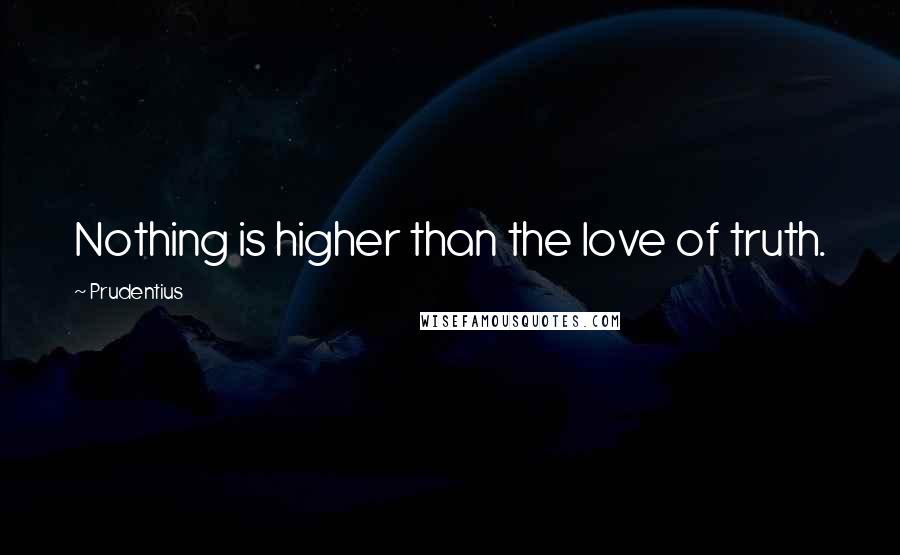 Prudentius Quotes: Nothing is higher than the love of truth.